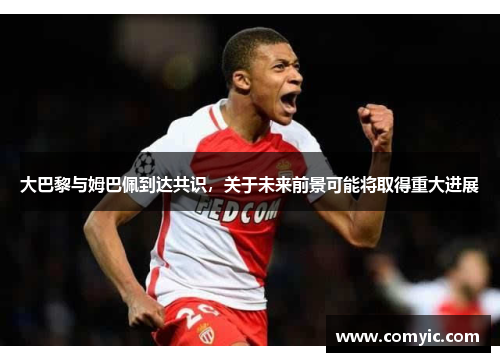 大巴黎与姆巴佩到达共识，关于未来前景可能将取得重大进展